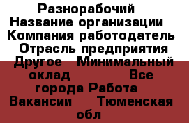 Разнорабочий › Название организации ­ Компания-работодатель › Отрасль предприятия ­ Другое › Минимальный оклад ­ 20 000 - Все города Работа » Вакансии   . Тюменская обл.